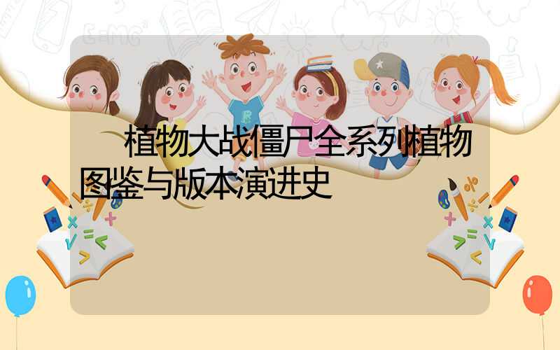  植物大战僵尸全系列植物图鉴与版本演进史